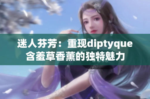 迷人芬芳：重现diptyque含羞草香薰的独特魅力