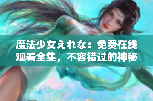 魔法少女えれな：免费在线观看全集，不容错过的神秘奇幻冒险故事