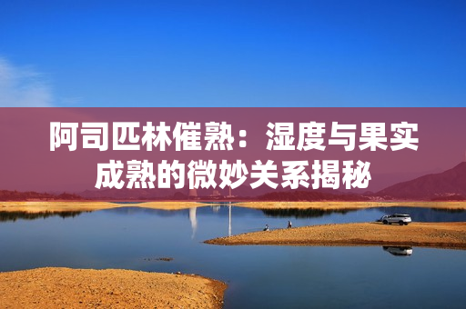 阿司匹林催熟：湿度与果实成熟的微妙关系揭秘