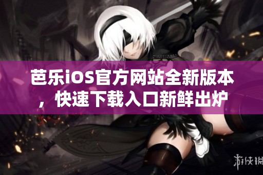 芭乐iOS官方网站全新版本，快速下载入口新鲜出炉