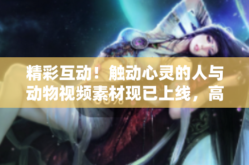 精彩互动！触动心灵的人与动物视频素材现已上线，高清下载可用。