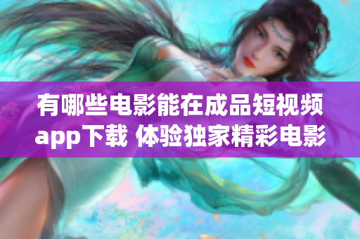 有哪些电影能在成品短视频app下载 体验独家精彩电影资源!