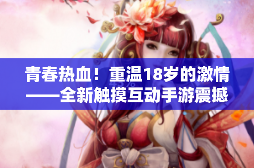青春热血！重温18岁的激情——全新触摸互动手游震撼来袭，开启全新游戏世界！
