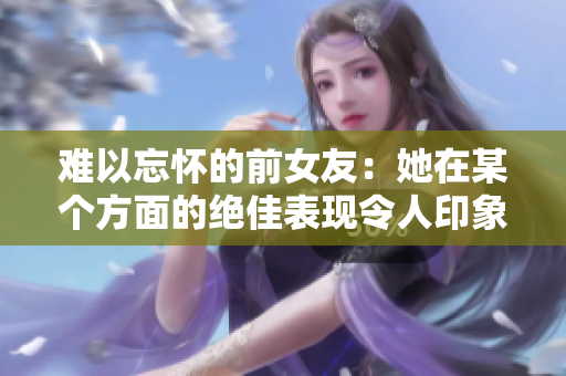 难以忘怀的前女友：她在某个方面的绝佳表现令人印象深刻