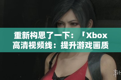 重新构思了一下：「Xbox高清视频线：提升游戏画质的不可或缺利器」