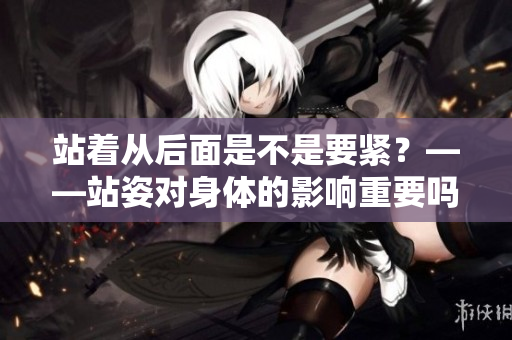 站着从后面是不是要紧？——站姿对身体的影响重要吗？