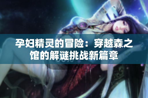 孕妇精灵的冒险：穿越森之馆的解谜挑战新篇章