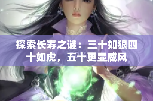 探索长寿之谜：三十如狼四十如虎，五十更显威风