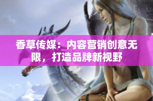 香草传媒：内容营销创意无限，打造品牌新视野