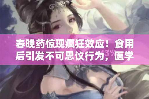 春晚药惊现疯狂效应！食用后引发不可思议行为，医学界警示风险！