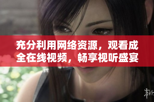 充分利用网络资源，观看成全在线视频，畅享视听盛宴
