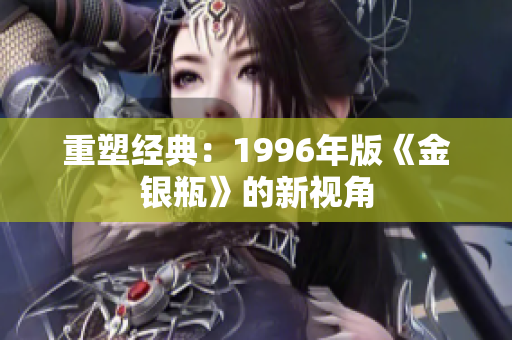 重塑经典：1996年版《金银瓶》的新视角