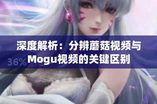 深度解析：分辨蘑菇视频与Mogu视频的关键区别