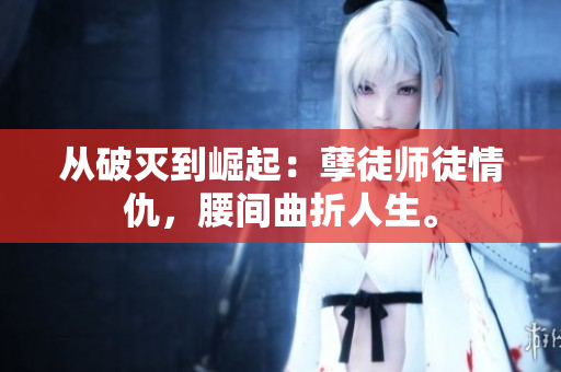 从破灭到崛起：孽徒师徒情仇，腰间曲折人生。