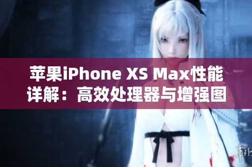 苹果iPhone XS Max性能详解：高效处理器与增强图形性能带来的畅快体验