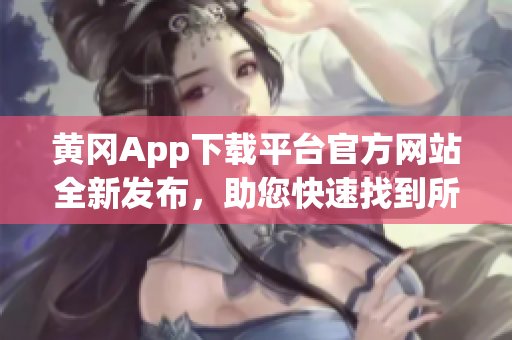 黄冈App下载平台官方网站全新发布，助您快速找到所需应用