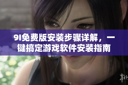 9I免费版安装步骤详解，一键搞定游戏软件安装指南