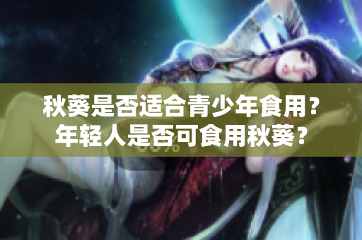秋葵是否适合青少年食用？年轻人是否可食用秋葵？