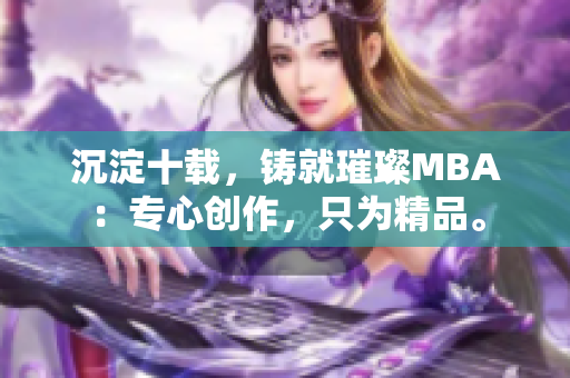 沉淀十载，铸就璀璨MBA：专心创作，只为精品。
