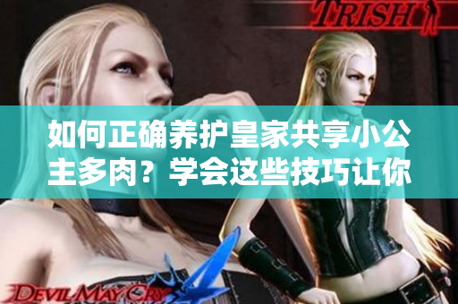 如何正确养护皇家共享小公主多肉？学会这些技巧让你的多肉更加茁壮