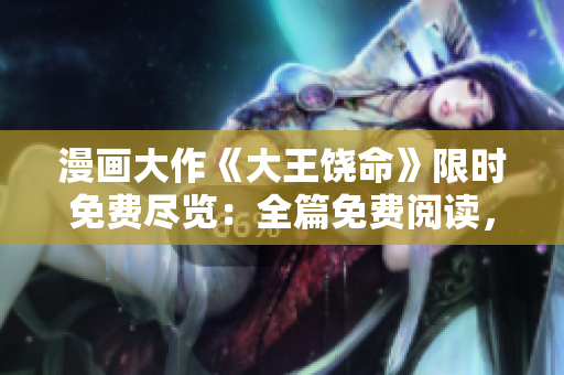 漫画大作《大王饶命》限时免费尽览：全篇免费阅读，畅享惊险刺激的漫画世界