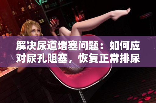 解决尿道堵塞问题：如何应对尿孔阻塞，恢复正常排尿