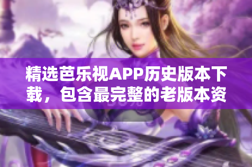 精选芭乐视APP历史版本下载，包含最完整的老版本资源