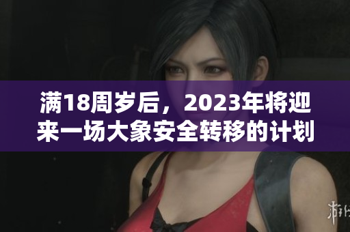 满18周岁后，2023年将迎来一场大象安全转移的计划