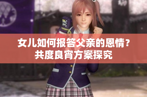 女儿如何报答父亲的恩情？共度良宵方案探究