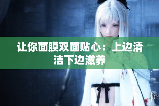 让你面膜双面贴心：上边清洁下边滋养