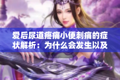 爱后尿道疼痛小便刺痛的症状解析：为什么会发生以及如何处理
