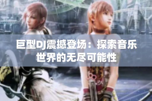 巨型DJ震撼登场：探索音乐世界的无尽可能性