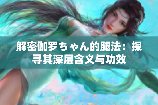 解密伽罗ちゃん的腿法：探寻其深层含义与功效