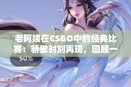 老阿姨在CSGO中的经典比赛：骄傲时刻再现，回顾一场传奇对决