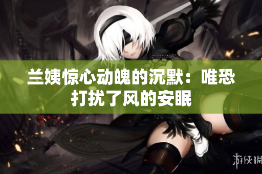 兰姨惊心动魄的沉默：唯恐打扰了风的安眠