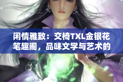 闲情雅致：交椅TXL金银花笔趣阁，品味文学与艺术的完美融合