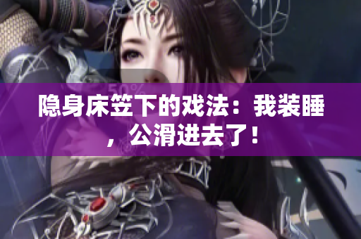 隐身床笠下的戏法：我装睡，公滑进去了！