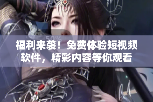 福利来袭！免费体验短视频软件，精彩内容等你观看