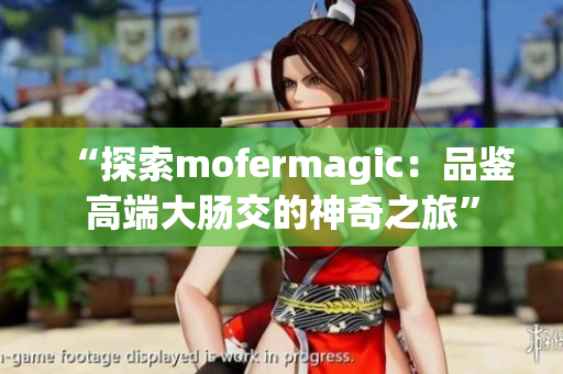 “探索mofermagic：品鉴高端大肠交的神奇之旅”