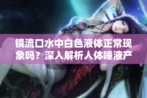 镜流口水中白色液体正常现象吗？深入解析人体唾液产生的奥秘
