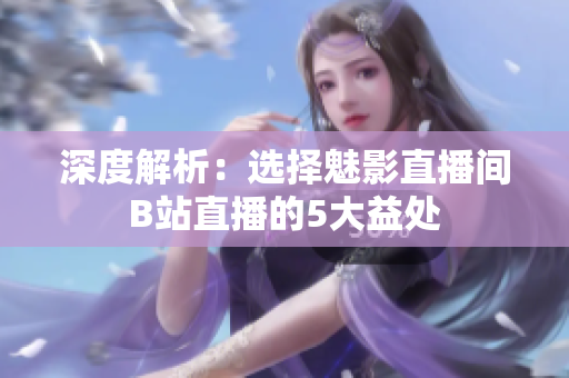 深度解析：选择魅影直播间B站直播的5大益处