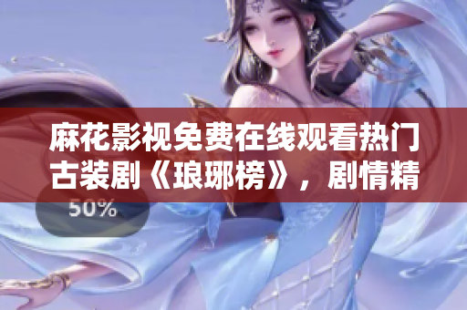 麻花影视免费在线观看热门古装剧《琅琊榜》，剧情精彩不容错过