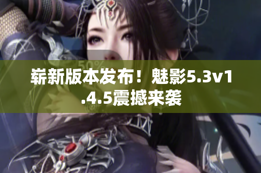 崭新版本发布！魅影5.3v1.4.5震撼来袭
