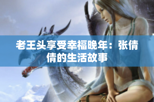 老王头享受幸福晚年：张倩倩的生活故事