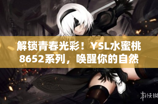 解锁青春光彩！YSL水蜜桃8652系列，唤醒你的自然美