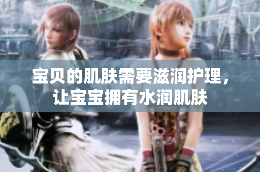 宝贝的肌肤需要滋润护理，让宝宝拥有水润肌肤