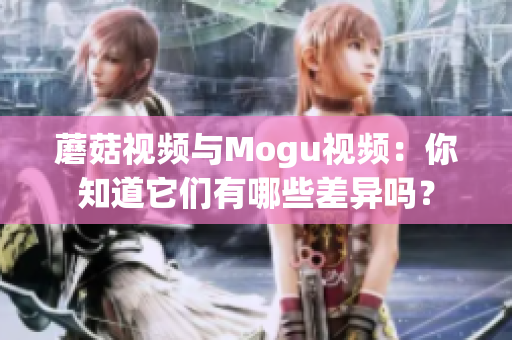 蘑菇视频与Mogu视频：你知道它们有哪些差异吗？