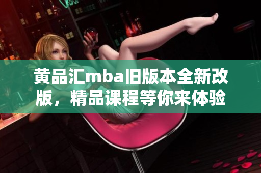 黄品汇mba旧版本全新改版，精品课程等你来体验