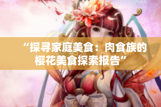 “探寻家庭美食：肉食族的樱花美食探索报告”