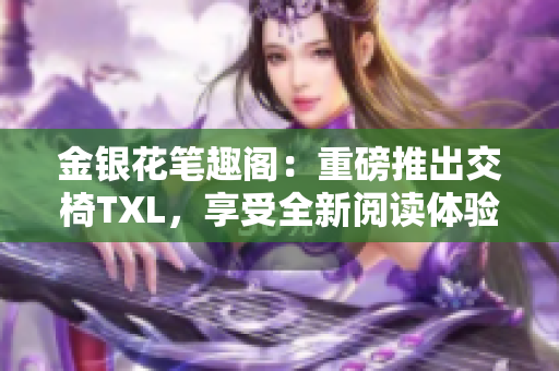 金银花笔趣阁：重磅推出交椅TXL，享受全新阅读体验